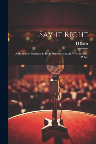 Say it Right A Handbook Designed to Help Preachers and All who Speak in Public — J. J. Baker