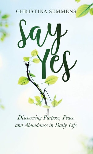 Say Yes Discovering Purpose, Peace and Abundance in Daily Life — Christina Semmens