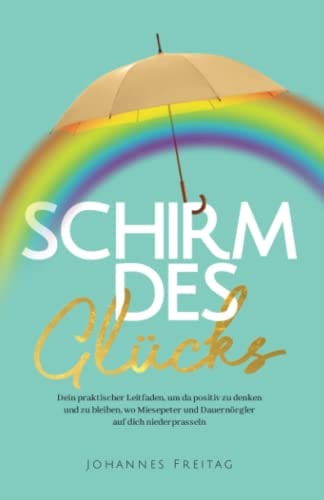 Schirm Des Glücks Dein Praktischer Leitfaden, Um Da Positiv Zu Denken und Zu Bleiben, Wo Miesepeter und Dauernörgler Auf Dich Niederprasseln — Johannes Freitag
