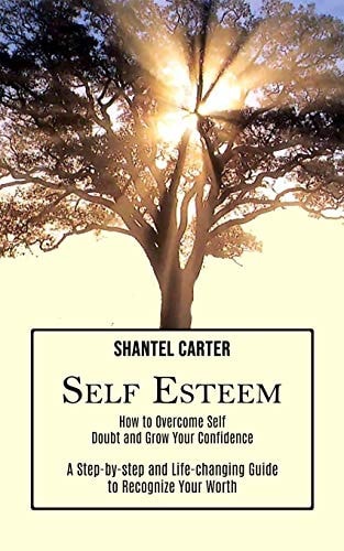 Self Esteem A Step-By-step and Life-changing Guide to Recognize Your Worth (How to Overcome Self Doubt and Grow Your Confidence) — Shantel Carter