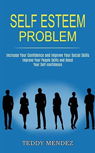 Self Esteem Problem Improve Your People Skills and Boost Your Self-confidence (Increase Your Confidence and Improve Your Social Skills) — Teddy Mendez