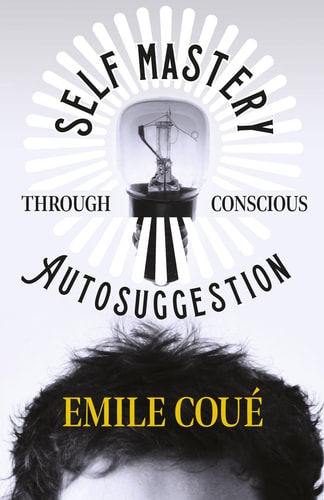 Self Mastery Through Conscious Autosuggestion — Emile Coué
