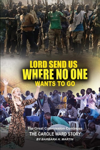 Send Us Where No One Wants To Go: The Great Commission Continues: The Carole Ward Story — Barbara H. Martin