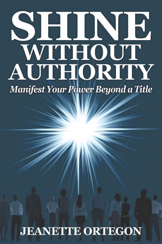 Shine Without Authority Manifest Your Power Beyond a Title — Jeanette Ortegon