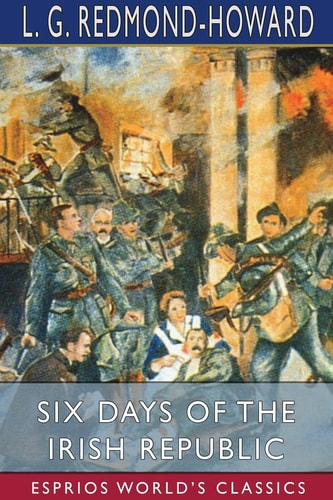 Six Days of the Irish Republic (Esprios Classics) — L. G. Redmond-Howard
