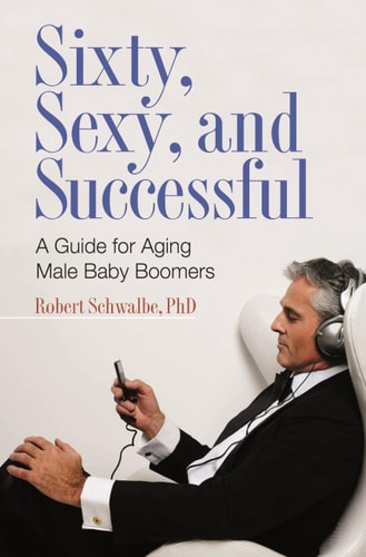 Sixty, Sexy, and Successful A Guide for Aging Male Baby Boomers — Robert Schwalbe