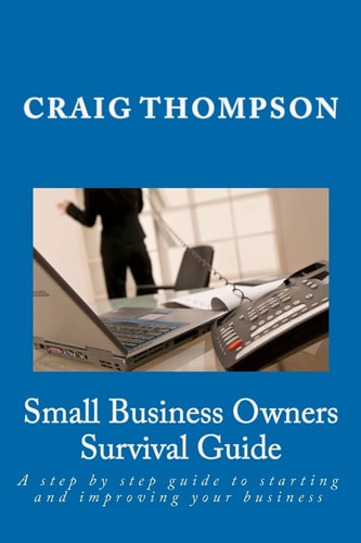 Small Business Owners Survival Guide A Step by Step Guide to Starting and Improving Your Business — Craig Thompson