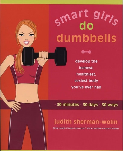 Smart Girls Do Dumbbells 30 Minutes, 30 Days, 30 Ways — Develop the Leanest, Healthiest, Sexiest Body You’ve Ever Had — Judith Sherman-Wolin