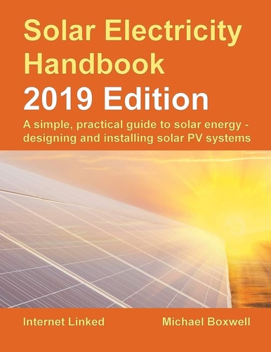 Solar Electricity Handbook – 2019 Edition A Simple, Practical Guide to Solar Energy – Designing and Installing Solar Photovoltaic Systems — Michael Boxwell