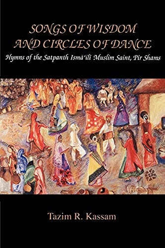 Songs of Wisdom and Circles of Dance Hymns of the Satpanth Isma’ili Muslim Saint, Pir Shams — Tazim R. Kassam