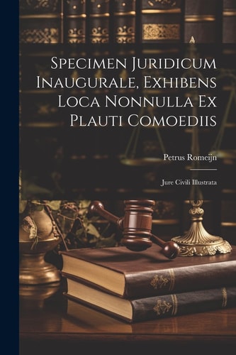 Specimen Juridicum Inaugurale, Exhibens Loca Nonnulla Ex Plauti Comoediis Jure Civili Illustrata — PETRUS. ROMEIJN