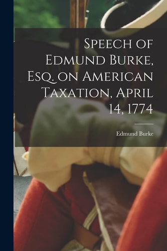 Speech of Edmund Burke, Esq. on American Taxation, April 14, 1774 — Edmund Burke