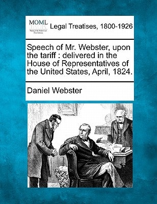 Speech of Mr. Webster, upon the tariff: delivered in the House of Representatives of the United States, April, 1824. — Daniel Webster
