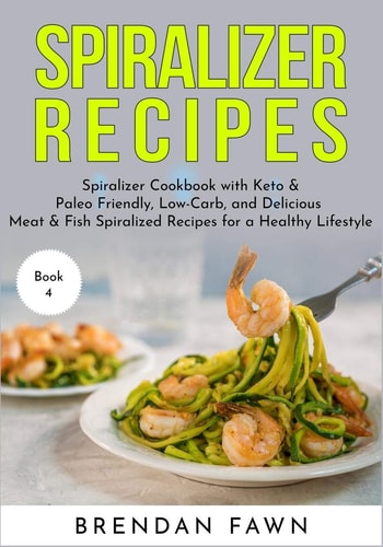 Spiralizer Recipes Spiralizer Cookbook with Keto & Paleo Friendly, Low-Carb, and Delicious Meat & Fish Spiralized Recipes for a Healthy Lifestyle — Brendan Fawn