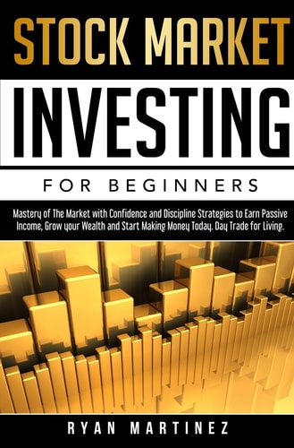 Stock Market Investing for Beginners Mastery of The Market with Confidence and Discipline Strategies to Earn Passive Income, Grow Your Wealth and Start Making Money Today. Day Trade for Living. — Ryan Martinez