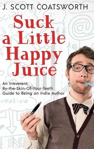 Suck a Little Happy Juice An Irreverent, By-the-Skin-of-Your-Teeth Guide to Being an Indie Author — J. Scott Coatsworth