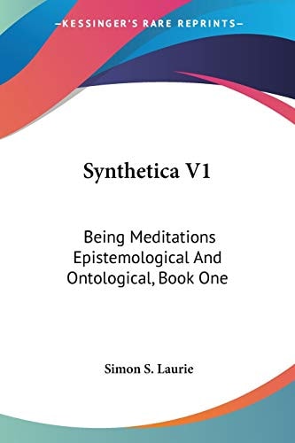 Synthetica V1: Being Meditations Epistemological And Ontological, Book One: On Knowledge (1906) — Simon S. Laurie