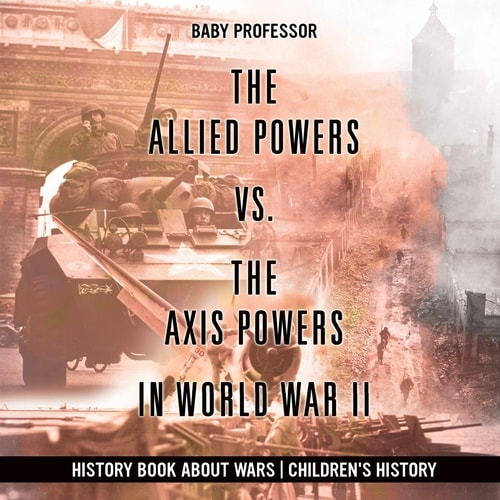 The Allied Powers Vs. The Axis Powers in World War II – History Book about Wars | Children’s History — Baby