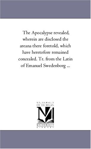 The Apocalypse Revealed, Wherein Are Disclosed the Areana There Foretold, Which Have Heretofore Remained Concealed Tr from the Latin of Emanuel Swed — Emanuel Swedenborg