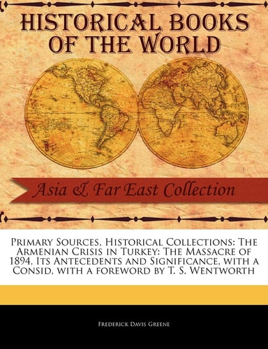 The Armenian Crisis in Turkey: The Massacre of 1894, Its Antecedents and Significance (Primary Sources, Historical Collections) — Frederick Davis Greene