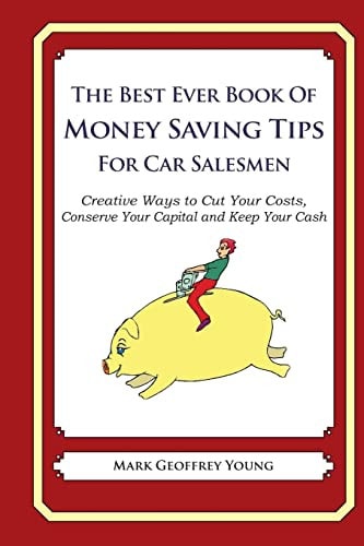 The Best Ever Book of Money Saving Tips for Car Salesmen Creative Ways to Cut Your Costs, Conserve Your Capital And Keep Your Cash — MARK GEOFFREY. YOUNG