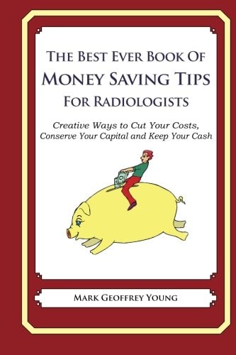 The Best Ever Book of Money Saving Tips for Radiologists Creative Ways to Cut Your Costs, Conserve Your Capital And Keep Your Cash — MARK GEOFFREY. YOUNG
