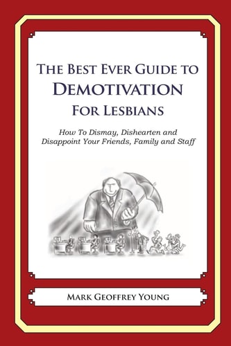 The Best Ever Guide to Demotivation for Lesbians How To Dismay, Dishearten and Disappoint Your Friends, Family and Staff — MARK GEOFFREY. YOUNG