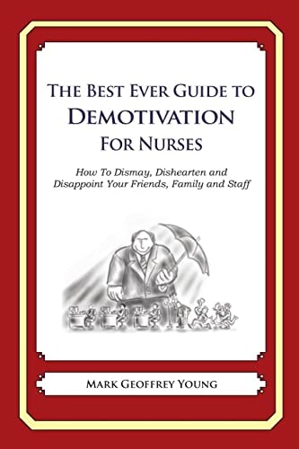The Best Ever Guide to Demotivation for Nurses How To Dismay, Dishearten and Disappoint Your Friends, Family and Staff — MARK GEOFFREY. YOUNG