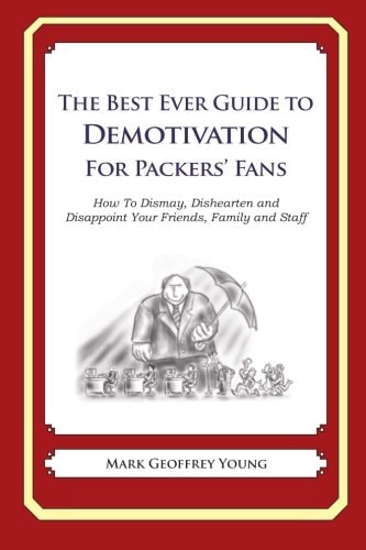 The Best Ever Guide to Demotivation for Packers’ Fans How To Dismay, Dishearten and Disappoint Your Friends, Family and Staff — MARK GEOFFREY. YOUNG