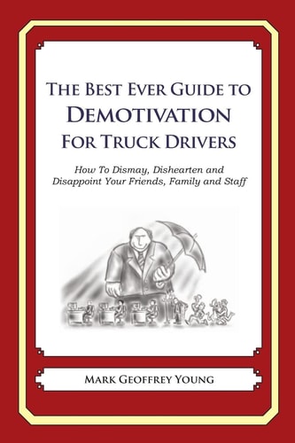 The Best Ever Guide to Demotivation for Truck Drivers How To Dismay, Dishearten and Disappoint Your Friends, Family and Staff — MARK GEOFFREY. YOUNG
