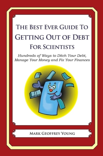 The Best Ever Guide to Getting Out of Debt for Scientists Hundreds of Ways to Ditch Your Debt, Manage Your Money and Fix Your Finances — MARK GEOFFREY. YOUNG