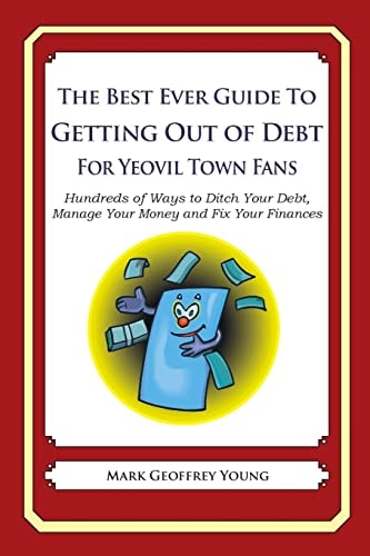 The Best Ever Guide to Getting Out of Debt For Yeovil Town Fans Hundreds of Ways to Ditch Your Debt, Manage Your Money and Fix Your Finances — MARK GEOFFREY. YOUNG