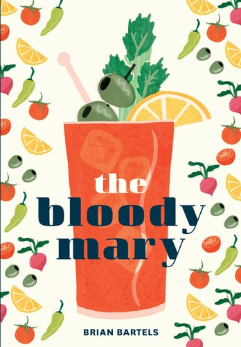The Bloody Mary The Lore and Legend of a Cocktail Classic, with Recipes for Brunch and Beyond — Brian Bartels