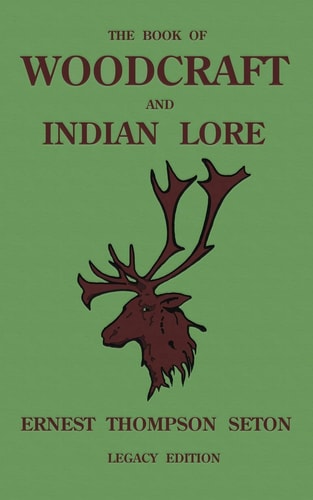 The Book Of Woodcraft And Indian Lore (Legacy Edition) A Classic Manual On Camping, Scouting, Outdoor Skills, Native American History, And Nature From Seton’s Birch-Bark Roll — Ernest Thompson Seton