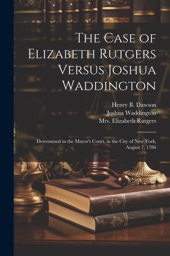 The Case of Elizabeth Rutgers Versus Joshua Waddington Determined in the Mayor’s Court, in the City of New York, August 7, 1786 — Elizabeth (Benson) Rutgers