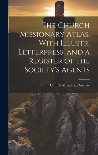 The Church Missionary Atlas, With Illustr. Letterpress, and a Register of the Society’s Agents — Church Missionary Society