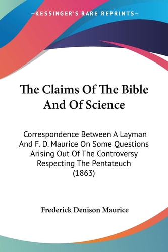 The Claims Of The Bible And Of Science: Correspondence Between A Layman And F. D. Maurice On Some Questions Arising Out Of The Controversy Respecting The Pentateuch (1863) — Frederick Denison Maurice