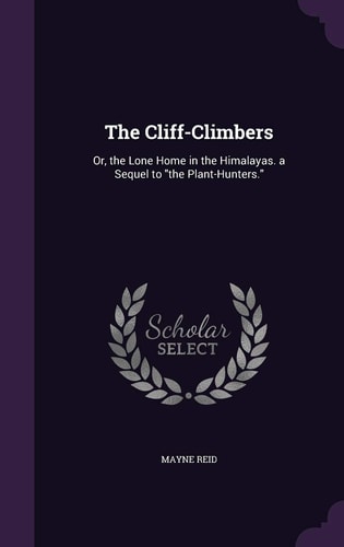 The Cliff-Climbers Or, the Lone Home in the Himalayas. a Sequel to “the Plant-Hunters.” — Mayne Reid