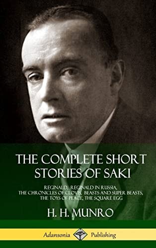 The Complete Short Stories of Saki Reginald, Reginald in Russia, The Chronicles of Clovis, Beasts and Super Beasts, The Toys of Peace, The Square Egg (Hardcover) — Saki