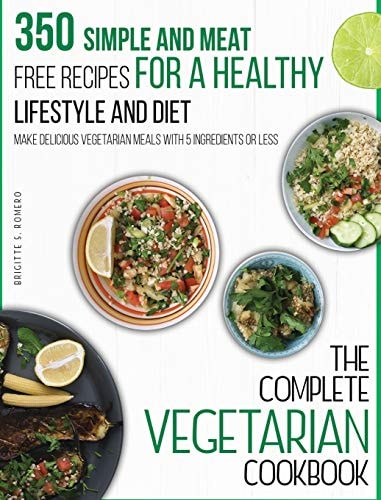 The Complete Vegetarian Cookbook 350 Simple and Meat-Free Recipes for a Healthy Lifestyle and Diet – Make Delicious Vegetarian Meals with 5 Ingredients Or Less — Brigitte S. Romero