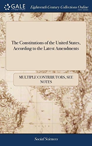 The Constitutions of the United States, According to the Latest Amendments To Which Are Annexed, the Declaration of Independence; and the Federal Constitution This Edition Contains the Constitution of Vermont, Not in Any Former One — Multiple Contributors