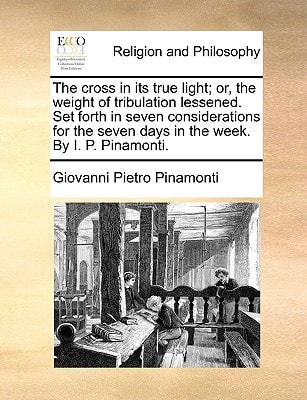 The cross in its true light; or, the weight of tribulation lessened. Set forth in seven considerations for the seven days in the week. By I. P. Pinamonti. — Giovanni Pietro Pinamonti