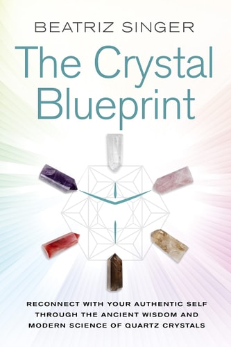 The Crystal Blueprint Reconnect with Your Authentic Self Through the Ancient Wisdom and Modern Science of Quartz Crystals — Beatriz Singer
