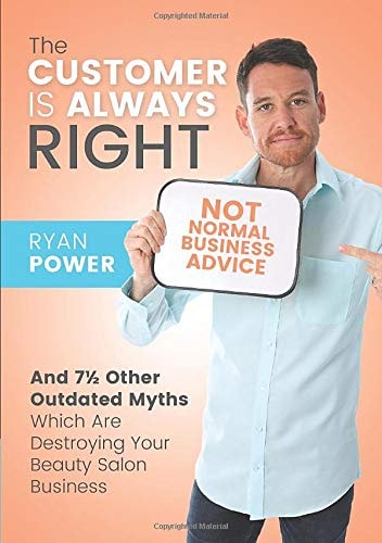 The Customer Is Always Right – And 7½ Other Outdated Myths Which Are Destroying Your Beauty Business — Ryan Power