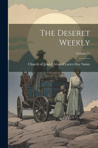 The Deseret Weekly; Volume 51 — Church of Jesus Christ of Latter-Day