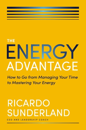 The Energy Advantage How to Go from Managing Your Time to Mastering Your Energy — Ricardo Sunderland