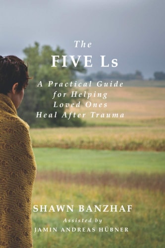 The Five Ls A Practical Guide for Helping Loved Ones Heal After Trauma — Shawn William Banzhaf