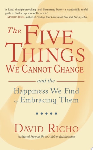 The Five Things We Cannot Change And the Happiness We Find by Embracing Them — David Richo