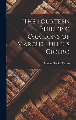 The Fourteen Philippic Orations of Marcus Tullius Cicero — Marcus Tullius Cicero