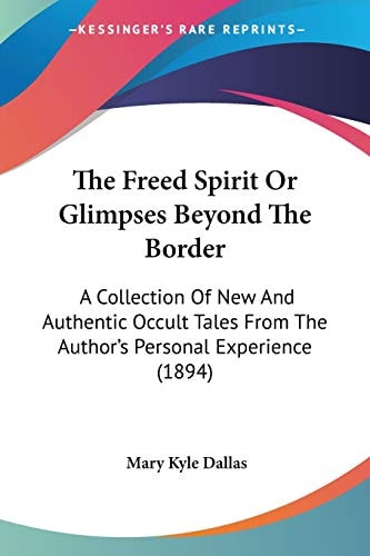 The Freed Spirit Or Glimpses Beyond The Border: A Collection Of New And Authentic Occult Tales From The Author’s Personal Experience (1894) — Mary Kyle Dallas
